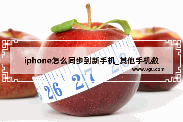 iphone怎么同步到新手机_其他手机数据怎样导入苹果