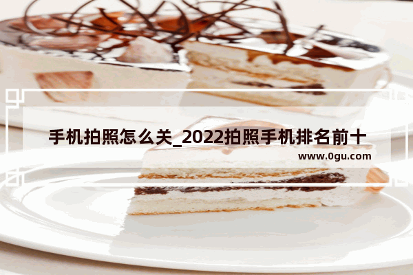 手机拍照怎么关_2022拍照手机排名前十名