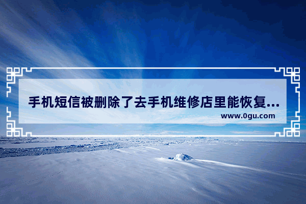 手机短信被删除了去手机维修店里能恢复吗,修手机地址