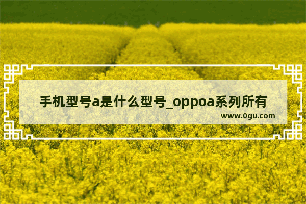 手机型号a是什么型号_oppoa系列所有手机型号