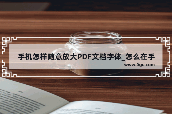 手机怎样随意放大PDF文档字体_怎么在手机屏幕上显示大字