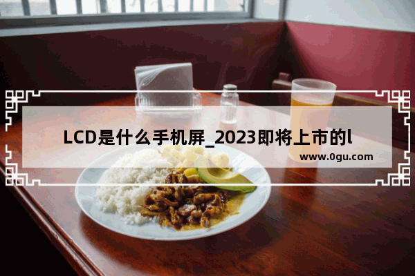 LCD是什么手机屏_2023即将上市的lcd手机