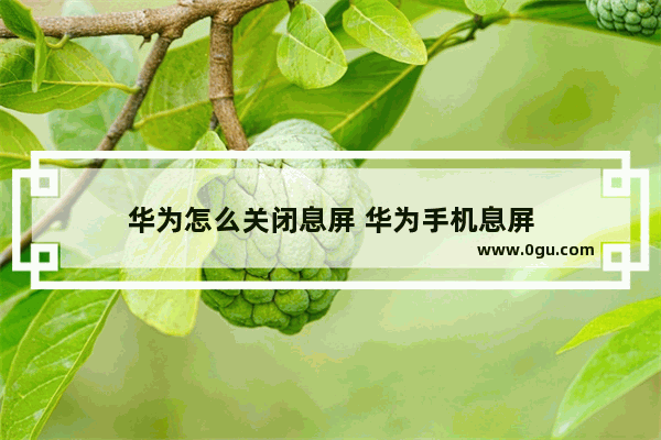 华为怎么关闭息屏 华为手机息屏