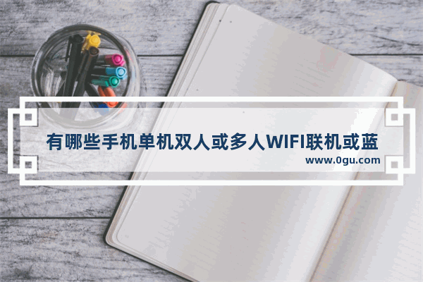 有哪些手机单机双人或多人WIFI联机或蓝牙联机的游戏,双人游戏手机联机