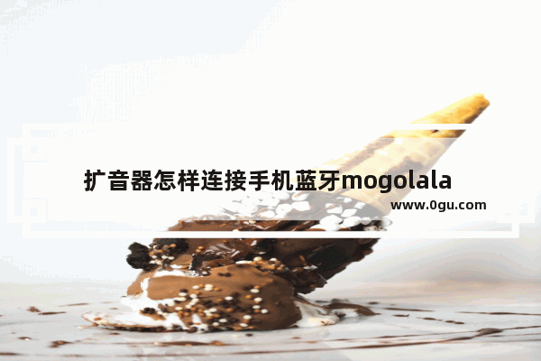 扩音器怎样连接手机蓝牙mogolala 手机扩音器