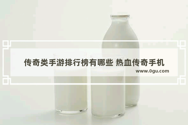 传奇类手游排行榜有哪些 热血传奇手机