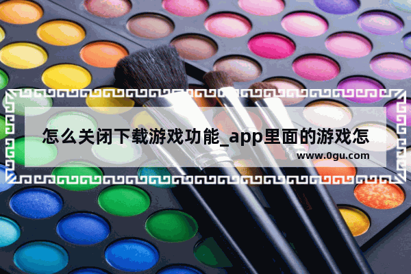 怎么关闭下载游戏功能_app里面的游戏怎么下载