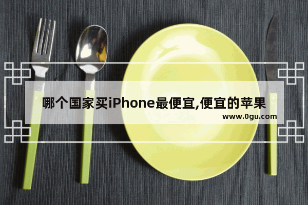 哪个国家买iPhone最便宜,便宜的苹果手机