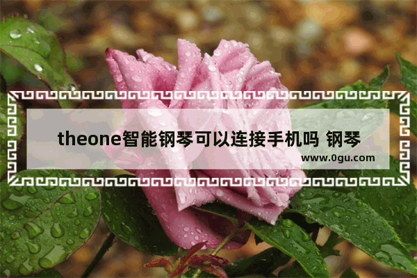 theone智能钢琴可以连接手机吗 钢琴手机版