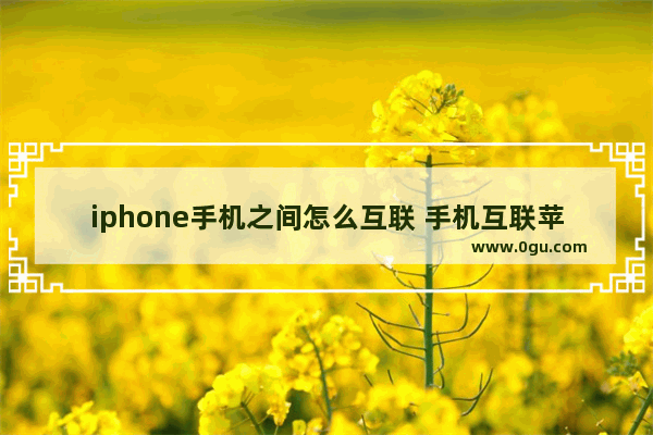 iphone手机之间怎么互联 手机互联苹果