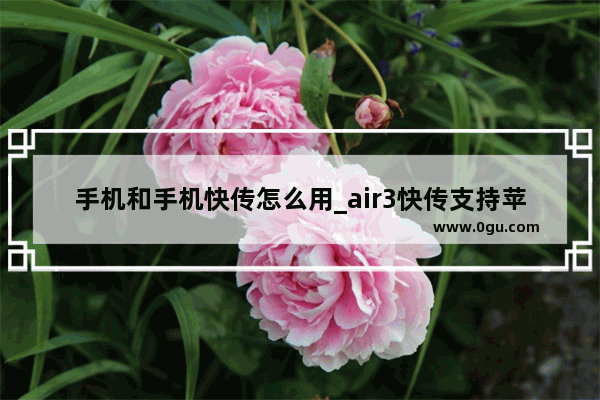 手机和手机快传怎么用_air3快传支持苹果手机吗