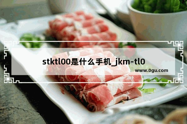 stktl00是什么手机_jkm-tl00是什么型号手机价格