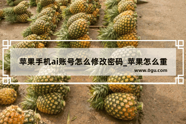 苹果手机ai账号怎么修改密码_苹果怎么重新设置id账号和密码