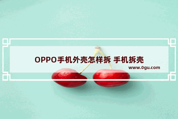 OPPO手机外壳怎样拆 手机拆壳