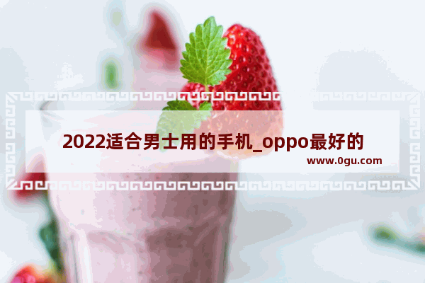 2022适合男士用的手机_oppo最好的三款手机男士用