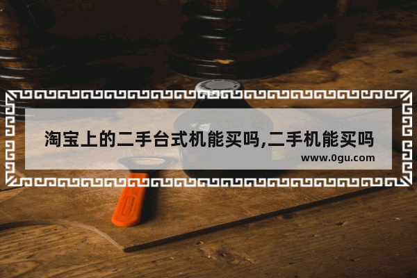 淘宝上的二手台式机能买吗,二手机能买吗