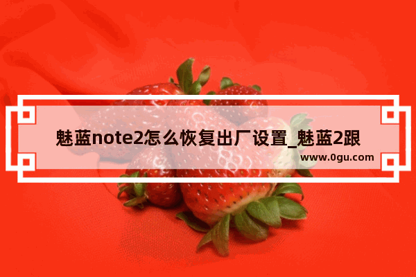 魅蓝note2怎么恢复出厂设置_魅蓝2跟魅蓝m2是同一款的吗