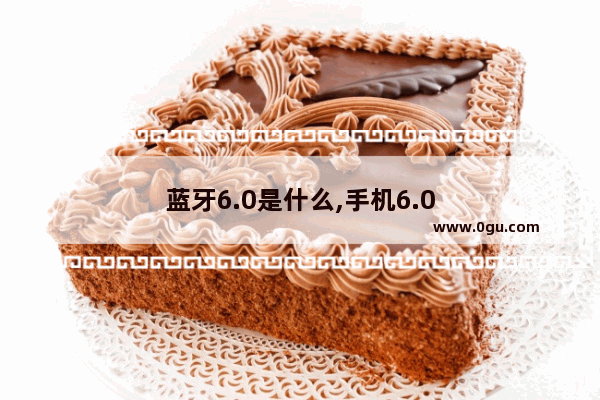 蓝牙6.0是什么,手机6.0