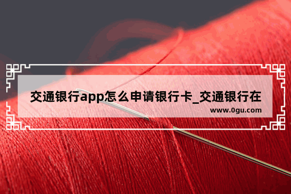 交通银行app怎么申请银行卡_交通银行在app上利率怎么改