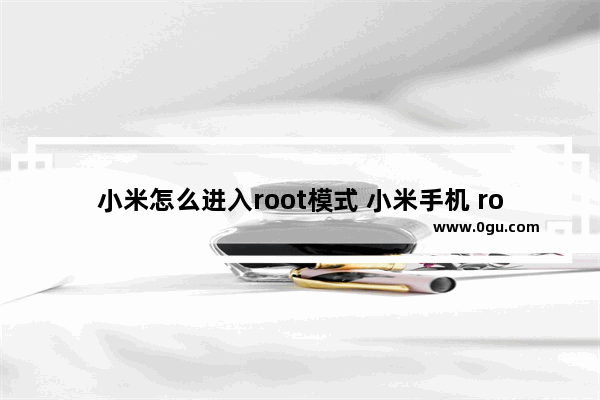 小米怎么进入root模式 小米手机 root