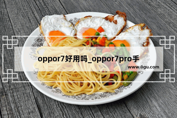 oppor7好用吗_oppor7pro手机参数配置介绍