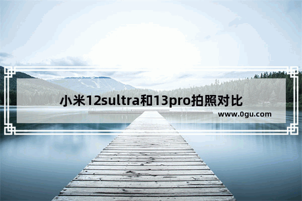 小米12sultra和13pro拍照对比,小米照相手机