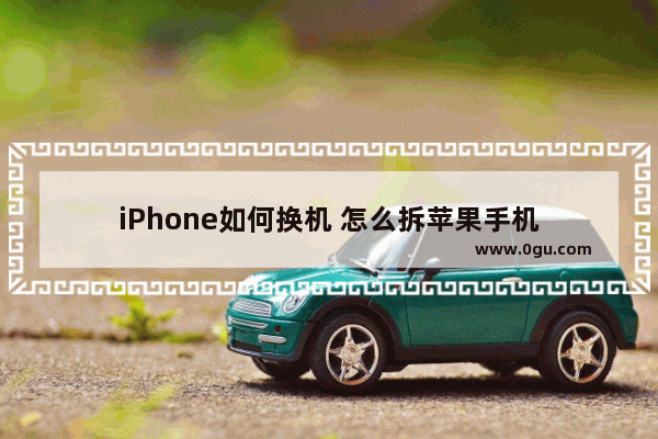 iPhone如何换机 怎么拆苹果手机