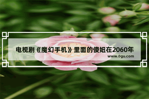 电视剧《魔幻手机》里面的傻妞在2060年真的会出现吗 魔幻手机 傻妞