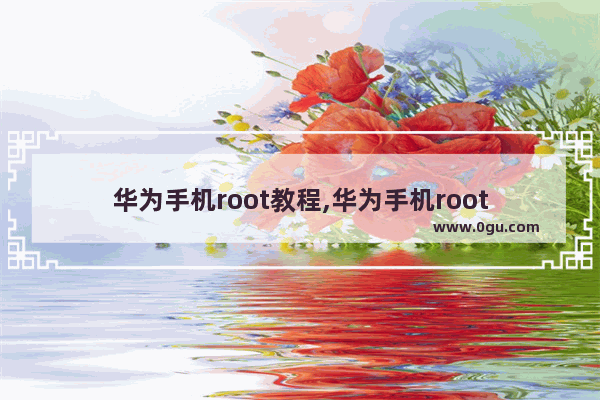 华为手机root教程,华为手机root