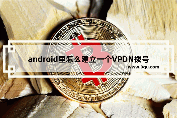 android里怎么建立一个VPDN拨号连接,vpn 手机