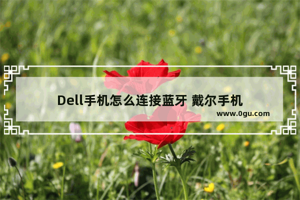 Dell手机怎么连接蓝牙 戴尔手机