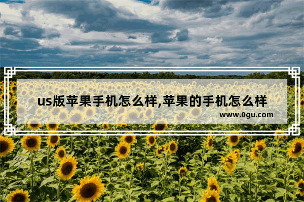 us版苹果手机怎么样,苹果的手机怎么样