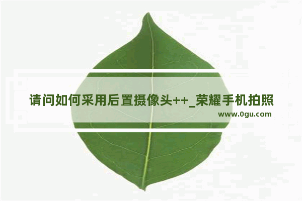 请问如何采用后置摄像头++_荣耀手机拍照技巧怎么设置好