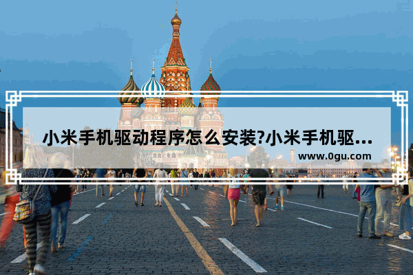 小米手机驱动程序怎么安装?小米手机驱动程序安装教程 小米手机 驱动