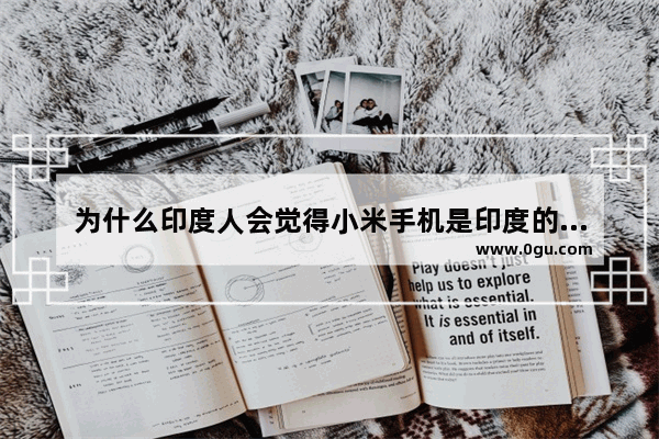 为什么印度人会觉得小米手机是印度的品牌_如果小米撤出印度会怎么样