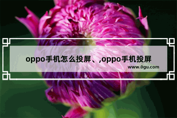 oppo手机怎么投屏、,oppo手机投屏怎么投