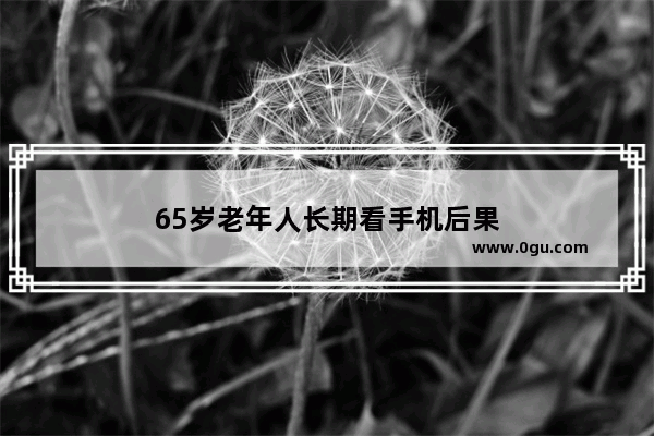 65岁老年人长期看手机后果