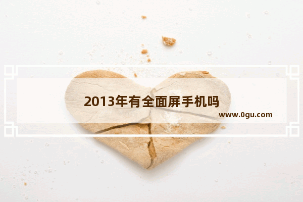 2013年有全面屏手机吗