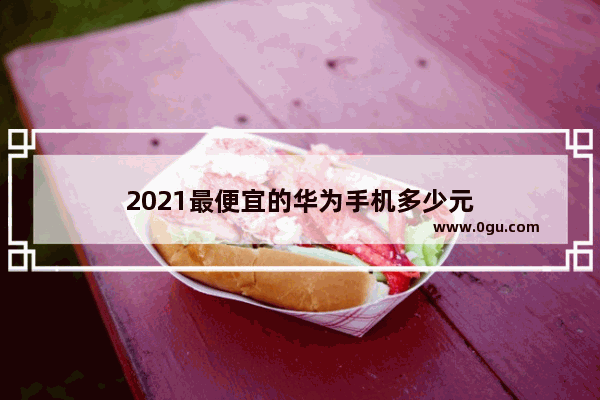 2021最便宜的华为手机多少元