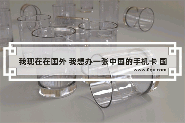 我现在在国外 我想办一张中国的手机卡 国外也可以用的 请问都需要什么