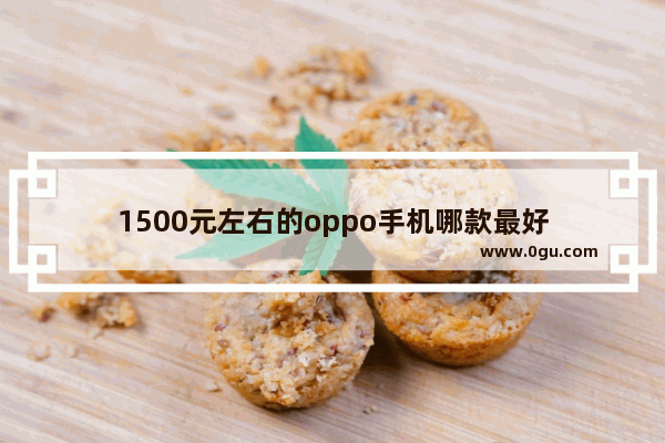 1500元左右的oppo手机哪款最好