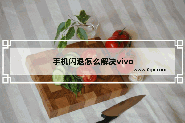 手机闪退怎么解决vivo