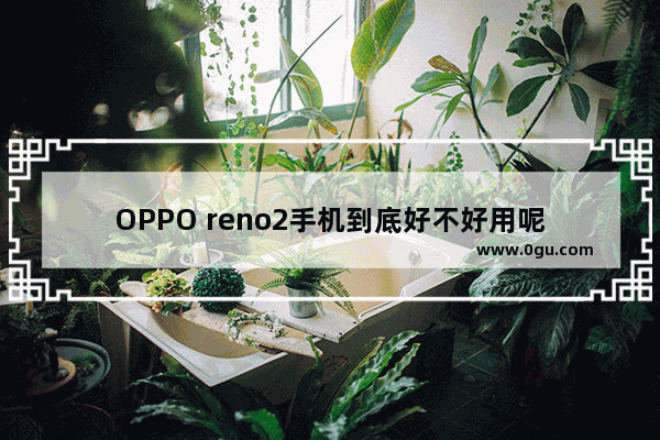 OPPO reno2手机到底好不好用呢