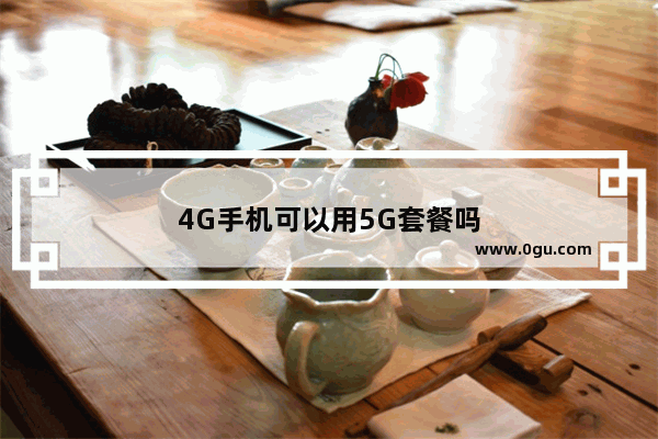 4G手机可以用5G套餐吗