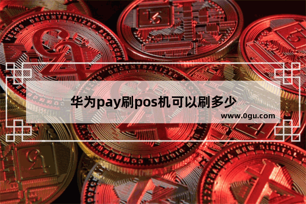 华为pay刷pos机可以刷多少