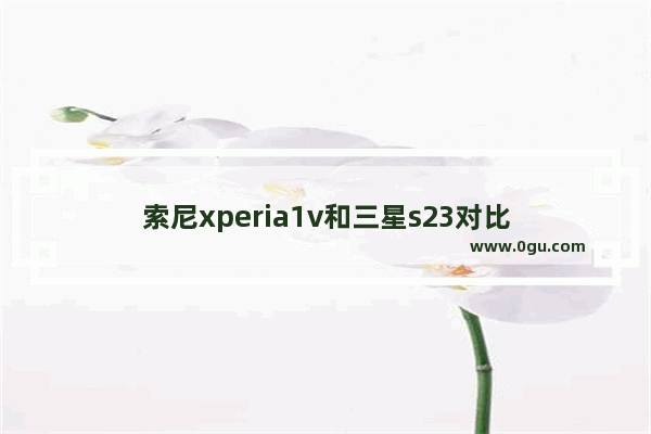 索尼xperia1v和三星s23对比