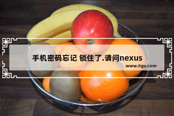 手机密码忘记 锁住了.请问nexus