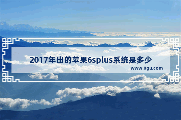 2017年出的苹果6splus系统是多少