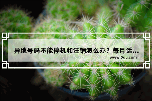 异地号码不能停机和注销怎么办？每月话费100多 号码却用不上