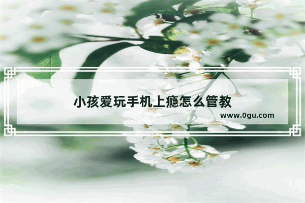 小孩爱玩手机上瘾怎么管教